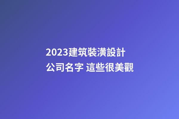 2023建筑裝潢設計公司名字 這些很美觀-第1張-公司起名-玄機派